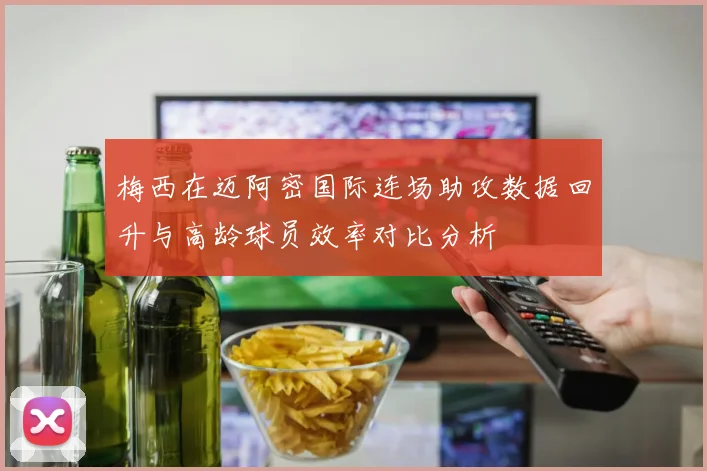 梅西在迈阿密国际连场助攻数据回升与高龄球员效率对比分析