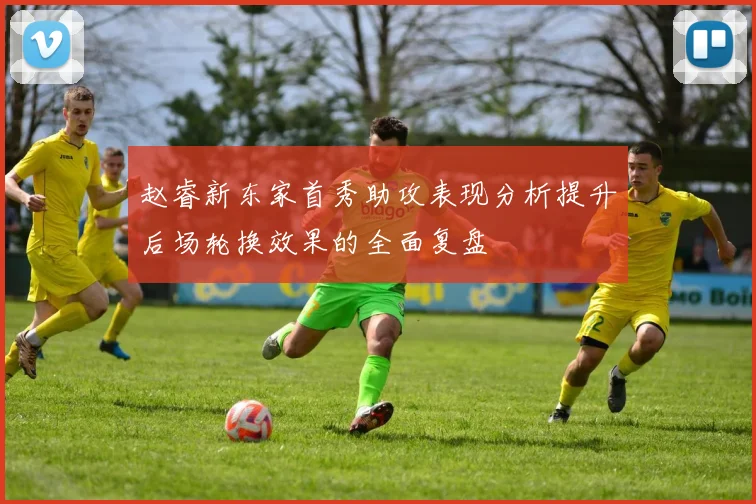 赵睿新东家首秀助攻表现分析提升后场轮换效果的全面复盘