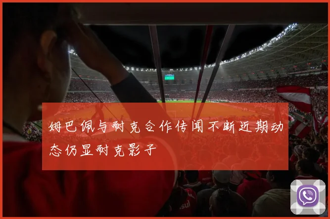 姆巴佩与耐克合作传闻不断近期动态仍显耐克影子