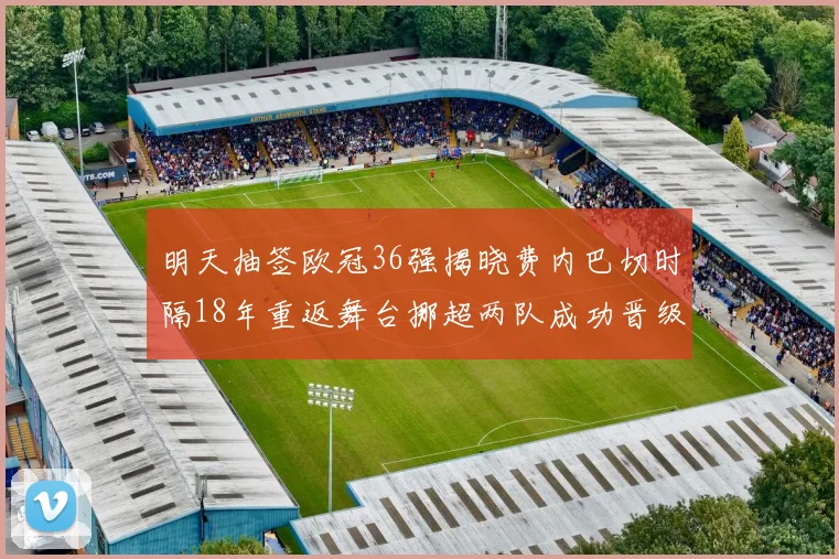 明天抽签欧冠36强揭晓费内巴切时隔18年重返舞台挪超两队成功晋级