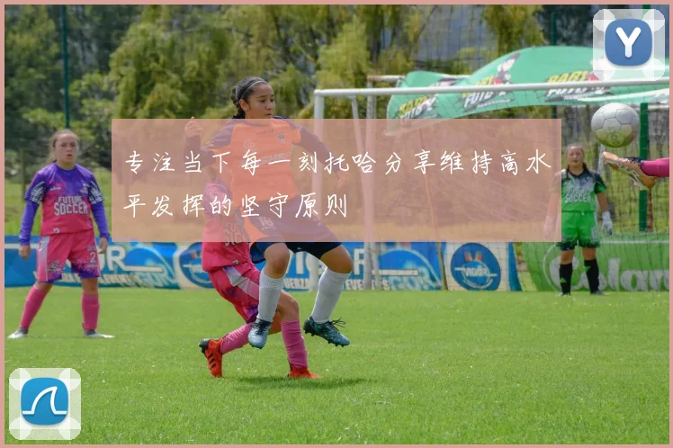 专注当下每一刻托哈分享维持高水平发挥的坚守原则