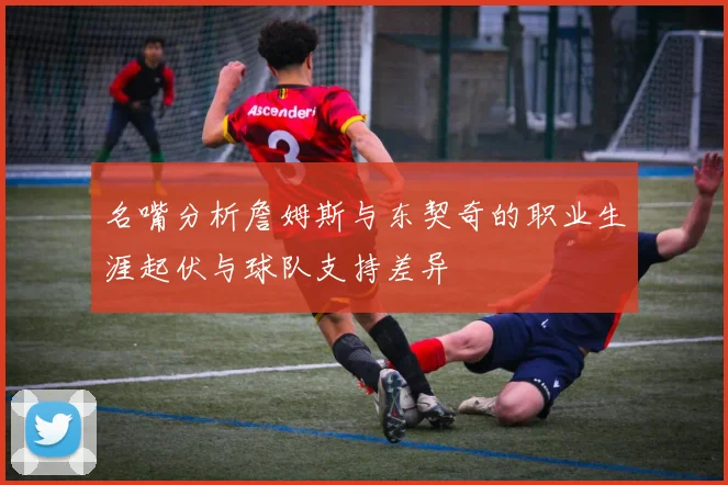 名嘴分析詹姆斯与东契奇的职业生涯起伏与球队支持差异