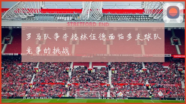 罗马队争夺格林伍德面临多支球队竞争的挑战