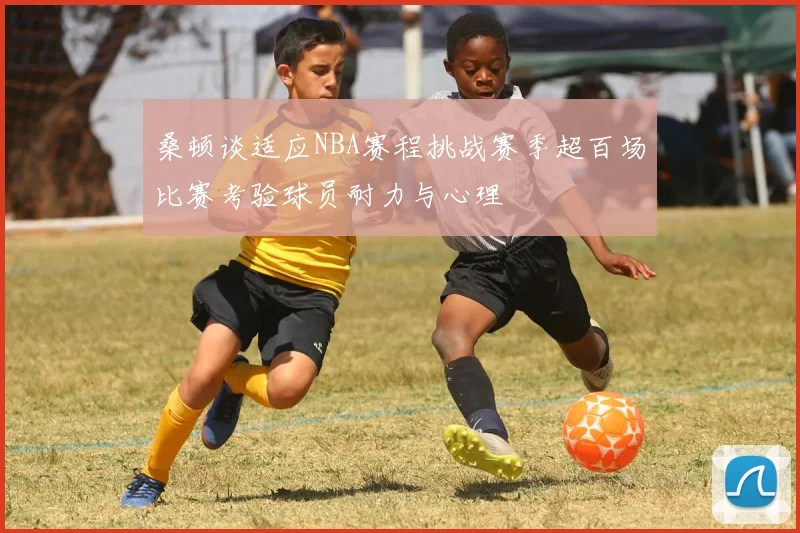桑顿谈适应NBA赛程挑战赛季超百场比赛考验球员耐力与心理