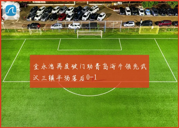 金永浩再度破门助青岛海牛领先武汉三镇半场落后0-1