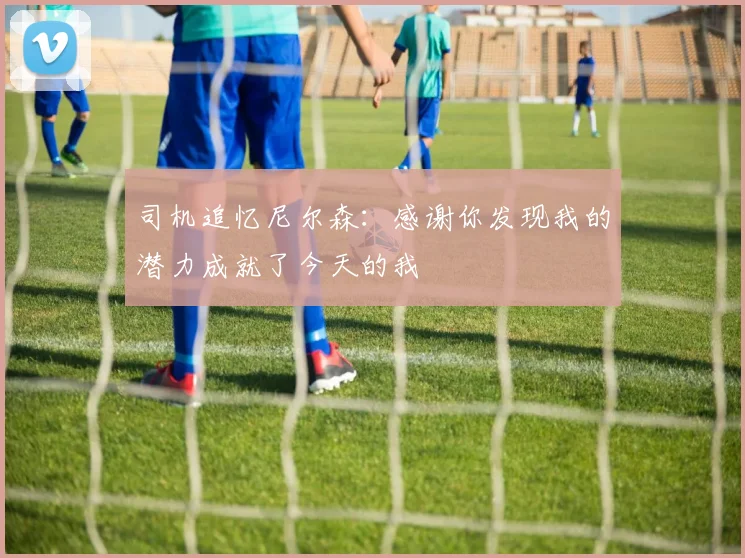 司机追忆尼尔森：感谢你发现我的潜力成就了今天的我