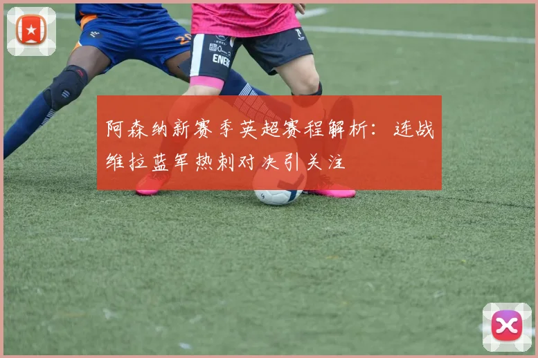 阿森纳新赛季英超赛程解析：连战维拉蓝军热刺对决引关注