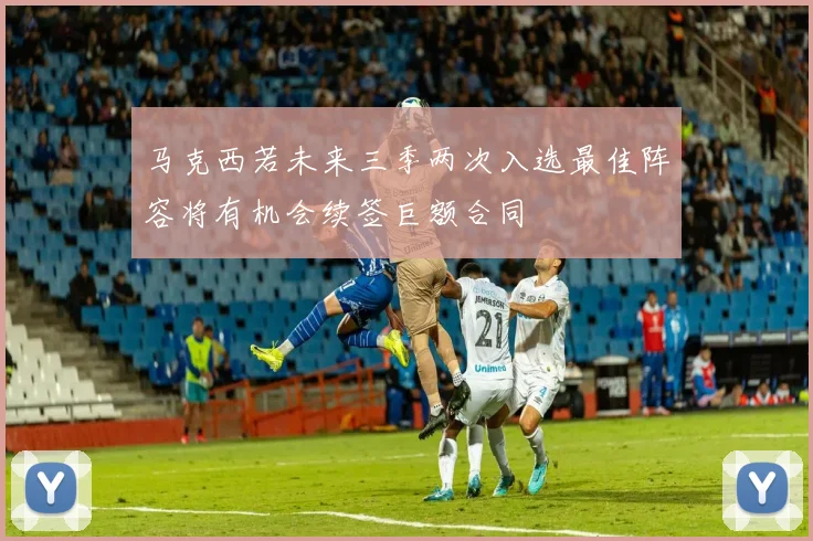 马克西若未来三季两次入选最佳阵容将有机会续签巨额合同
