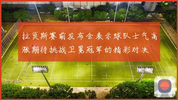 拉莫斯赛前发布会表示球队士气高涨期待挑战卫冕冠军的精彩对决