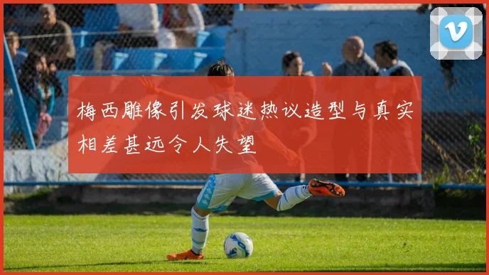梅西雕像引发球迷热议造型与真实相差甚远令人失望