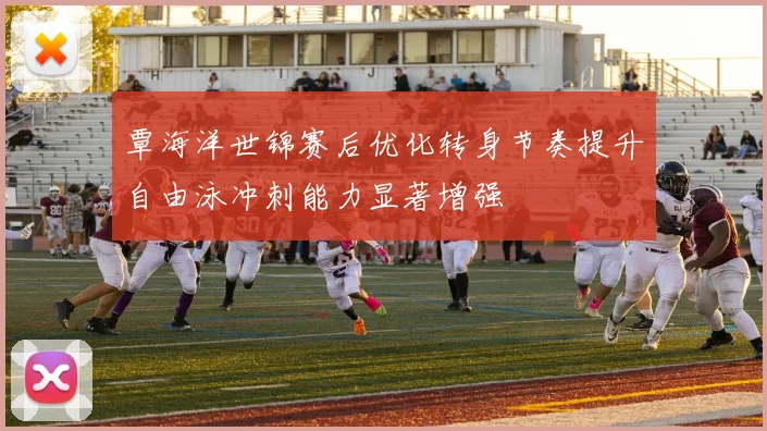 覃海洋世锦赛后优化转身节奏提升自由泳冲刺能力显著增强