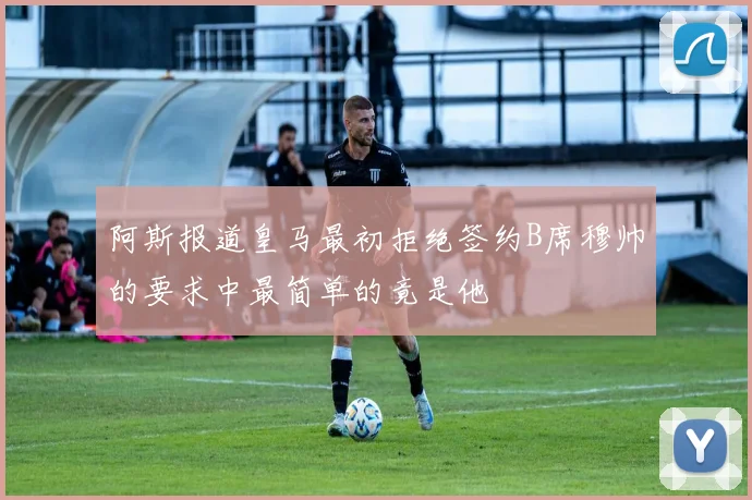 阿斯报道皇马最初拒绝签约B席穆帅的要求中最简单的竟是他