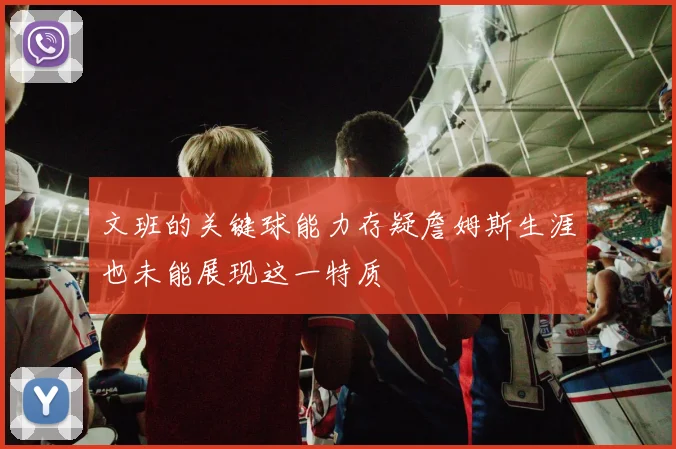 文班的关键球能力存疑詹姆斯生涯也未能展现这一特质