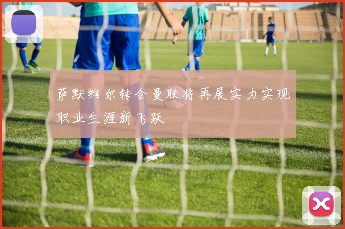 萨默维尔转会曼联将再展实力实现职业生涯新飞跃