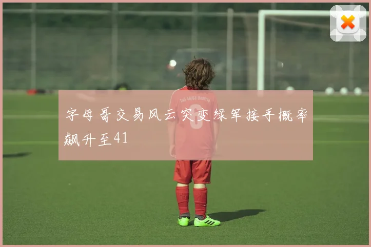 字母哥交易风云突变绿军接手概率飙升至41