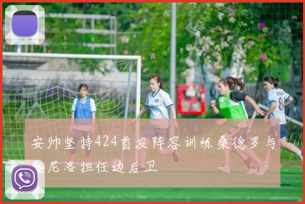 安帅坚持424首发阵容训练桑德罗与达尼洛担任边后卫
