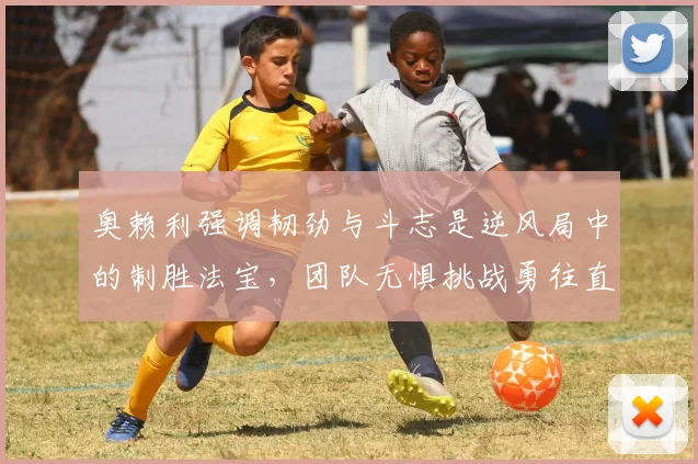 奥赖利强调韧劲与斗志是逆风局中的制胜法宝，团队无惧挑战勇往直前