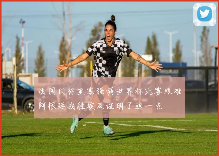 法国门将里塞强调世界杯比赛艰难阿根廷战胜埃及证明了这一点