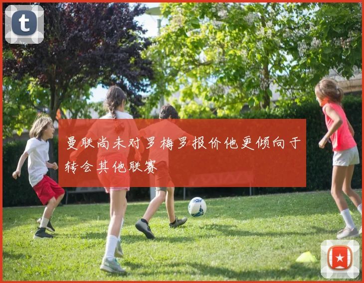 曼联尚未对罗梅罗报价他更倾向于转会其他联赛