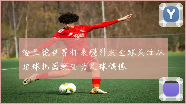 哈兰德世界杯表现引发全球关注从进球机器蜕变为足球偶像