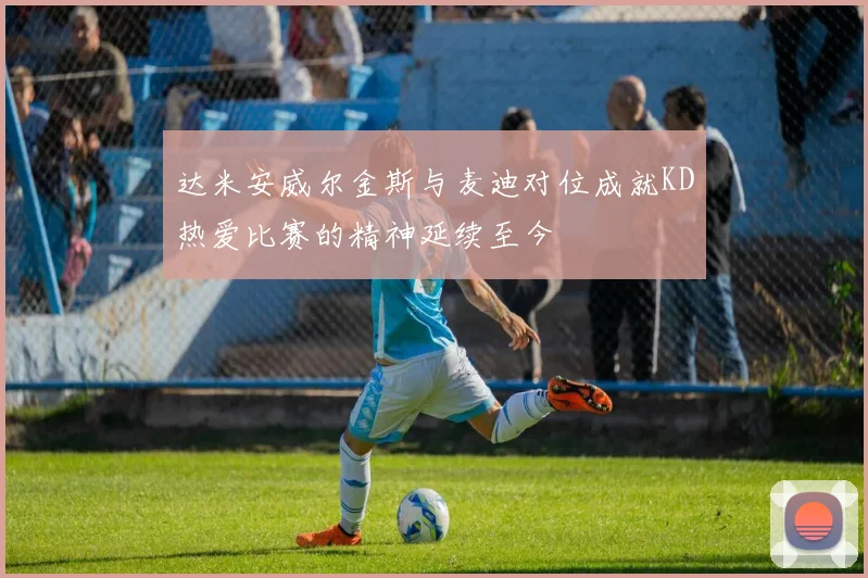 达米安威尔金斯与麦迪对位成就KD热爱比赛的精神延续至今