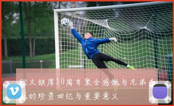 欧文缺席10周年聚会感慨与兄弟夺冠的珍贵回忆与重要意义