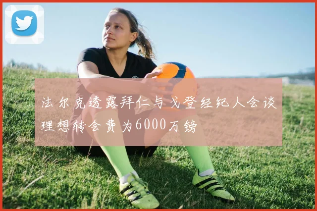 法尔克透露拜仁与戈登经纪人会谈理想转会费为6000万镑