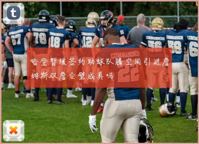 哈登暂缓签约助球队腾空间引进詹姆斯双詹合璧成真吗