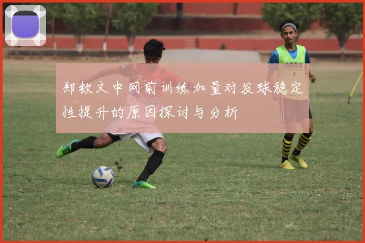 郑钦文中网前训练加量对发球稳定性提升的原因探讨与分析