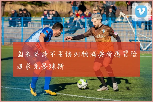 国米坚持不妥协利物浦要价愿冒险追求免签琼斯